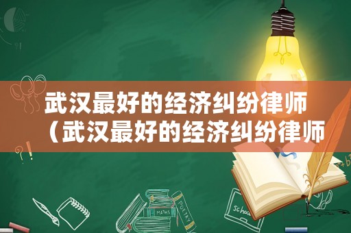 武漢最好的經濟糾紛律師（武漢最好的經濟糾紛律師事務所）