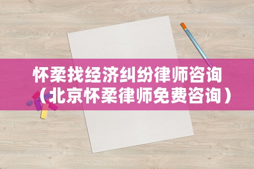 懷柔找經(jīng)濟糾紛律師咨詢（北京懷柔律師免費咨詢）