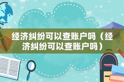 經(jīng)濟(jì)糾紛可以查賬戶嗎（經(jīng)濟(jì)糾紛可以查賬戶嗎）