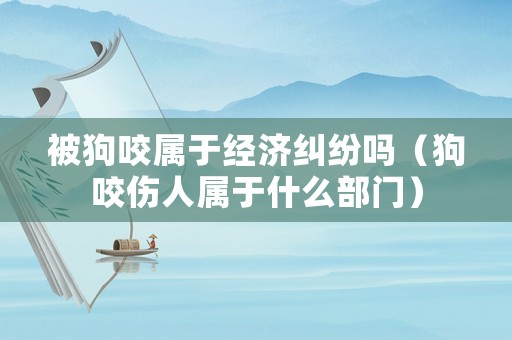 被狗咬屬于經濟糾紛嗎（狗咬傷人屬于什么部門）