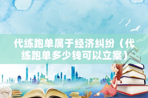 代練跑單屬于經(jīng)濟(jì)糾紛（代練跑單多少錢可以立案）