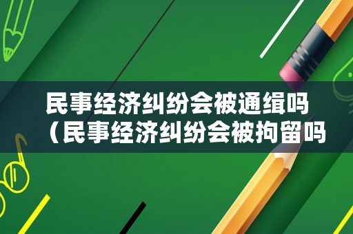 民事經濟糾紛會被通緝嗎（民事經濟糾紛會被拘留嗎）