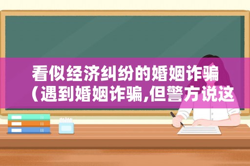 看似經濟糾紛的婚姻詐騙（遇到婚姻詐騙,但警方說這是經濟糾紛不予立案）