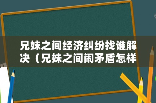 兄妹之間經濟糾紛找誰解決（兄妹之間鬧矛盾怎樣解決）
