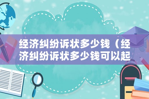 經濟糾紛訴狀多少錢（經濟糾紛訴狀多少錢可以起訴）