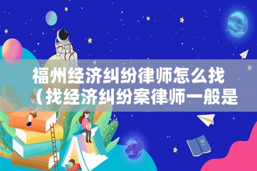 福州經(jīng)濟(jì)糾紛律師怎么找（找經(jīng)濟(jì)糾紛案律師一般是怎么收費(fèi)的）