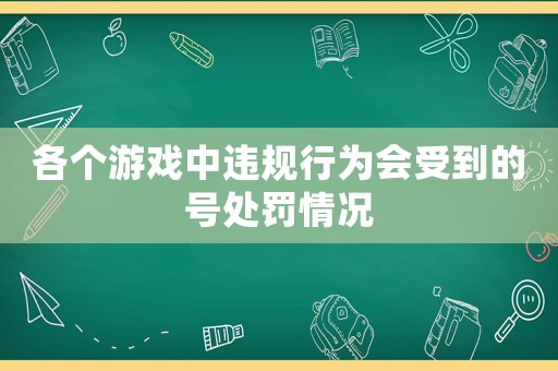 各個(gè)游戲中違規(guī)行為會(huì)受到的號(hào)處罰情況