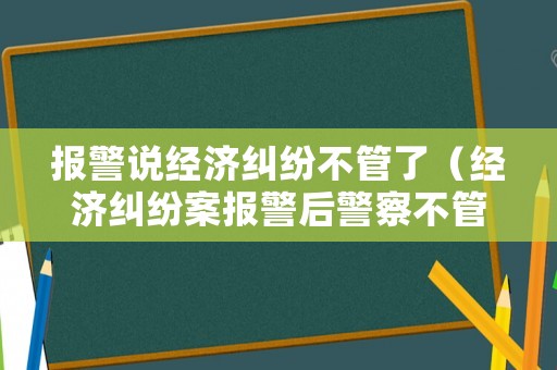 報警說經濟糾紛不管了（經濟糾紛案報警后警察不管）