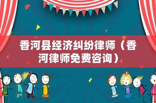 香河縣經(jīng)濟糾紛律師（香河律師免費咨詢）