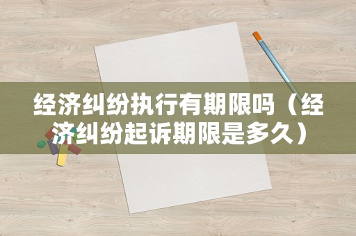經濟糾紛執行有期限嗎（經濟糾紛起訴期限是多久）