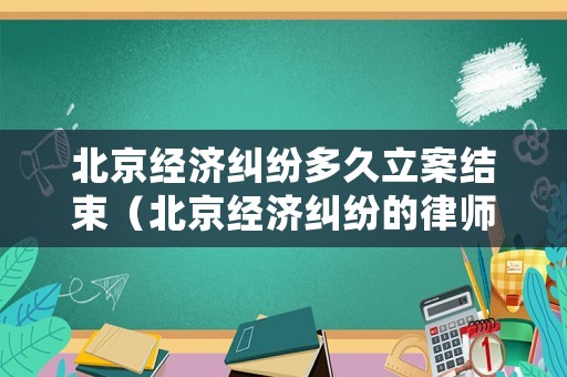 北京經濟糾紛多久立案結束（北京經濟糾紛的律師）