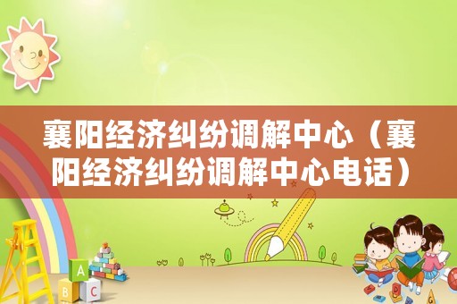 襄陽經濟糾紛調解中心（襄陽經濟糾紛調解中心電話）