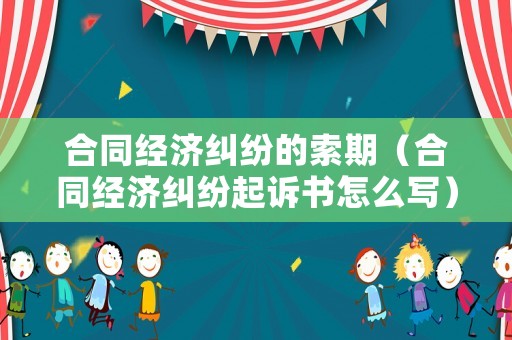 合同經濟糾紛的索期（合同經濟糾紛起訴書怎么寫）