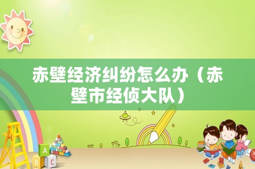 赤壁經(jīng)濟(jì)糾紛怎么辦（赤壁市經(jīng)偵大隊(duì)）
