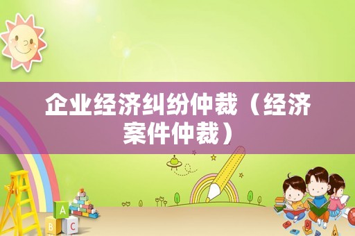 企業(yè)經(jīng)濟糾紛仲裁（經(jīng)濟案件仲裁）