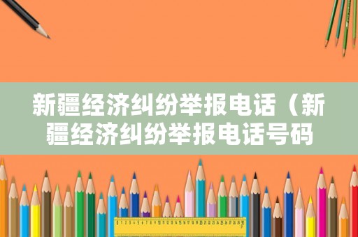 新疆經濟糾紛舉報電話（新疆經濟糾紛舉報電話號碼）