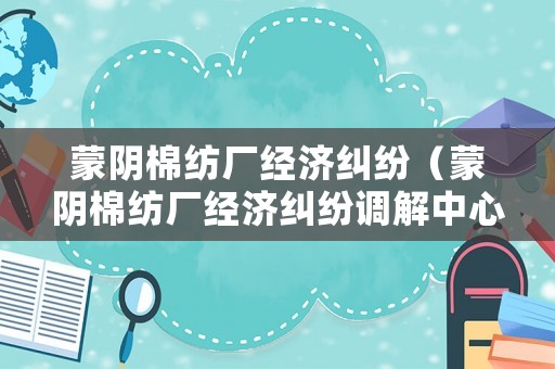 蒙陰棉紡廠經(jīng)濟糾紛（蒙陰棉紡廠經(jīng)濟糾紛調(diào)解中心）