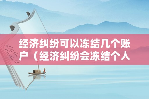 經(jīng)濟(jì)糾紛可以凍結(jié)幾個賬戶（經(jīng)濟(jì)糾紛會凍結(jié)個人帳戶嗎）