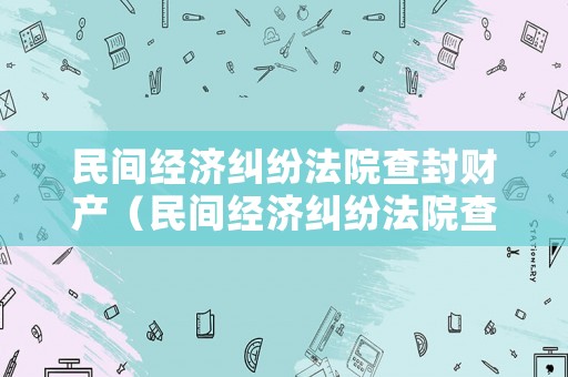 民間經濟糾紛法院查封財產（民間經濟糾紛法院查封財產案例）