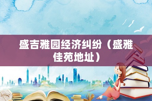盛吉雅園經(jīng)濟(jì)糾紛（盛雅佳苑地址）