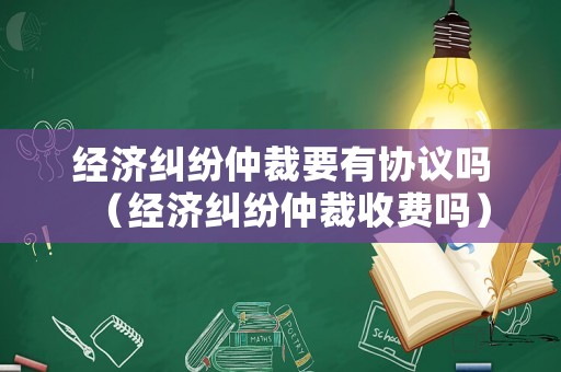 經濟糾紛仲裁要有協議嗎（經濟糾紛仲裁收費嗎）
