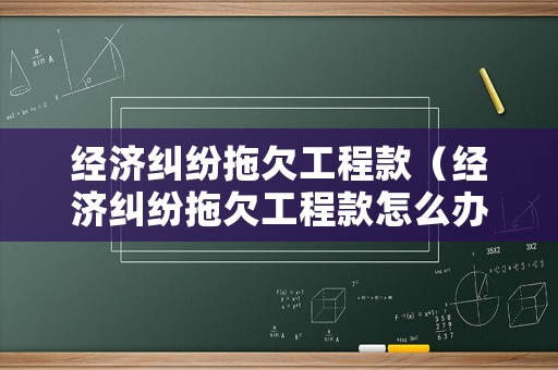 經濟糾紛拖欠工程款（經濟糾紛拖欠工程款怎么辦）