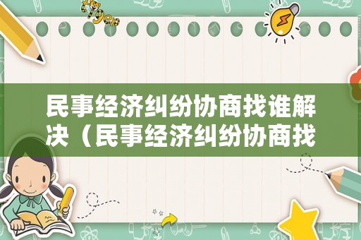 民事經濟糾紛協商找誰解決（民事經濟糾紛協商找誰解決最好）