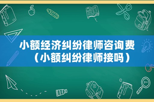 小額經濟糾紛律師咨詢費（小額糾紛律師接嗎）