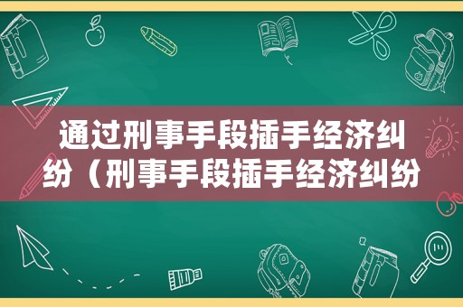 通過刑事手段插手經濟糾紛（刑事手段插手經濟糾紛工作總結）