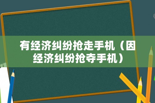 有經濟糾紛搶走手機（因經濟糾紛搶奪手機）