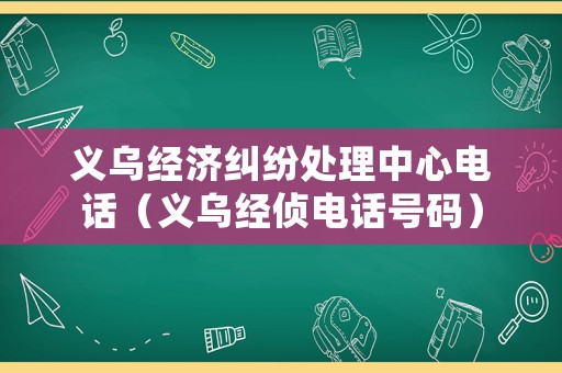 義烏經濟糾紛處理中心電話（義烏經偵電話號碼）