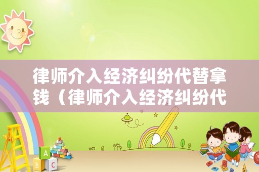 律師介入經濟糾紛代替拿錢（律師介入經濟糾紛代替拿錢合法嗎）