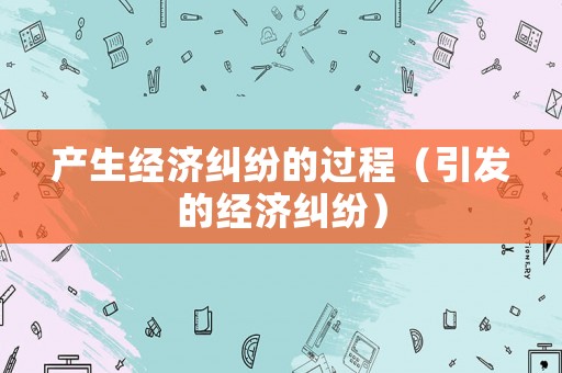產生經濟糾紛的過程（引發的經濟糾紛）