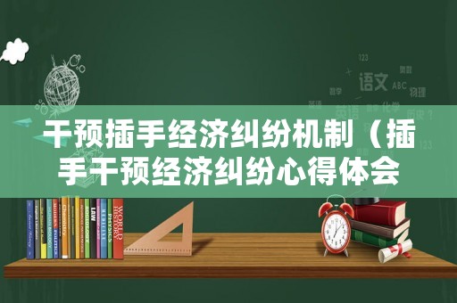 干預(yù)插手經(jīng)濟(jì)糾紛機(jī)制（插手干預(yù)經(jīng)濟(jì)糾紛心得體會(huì)）
