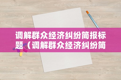 調解群眾經濟糾紛簡報標題（調解群眾經濟糾紛簡報標題新穎）