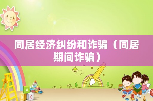 同居經濟糾紛和詐騙（同居期間詐騙）