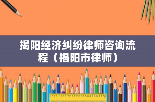 揭陽經濟糾紛律師咨詢流程（揭陽市律師）