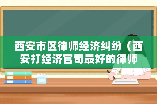 西安市區律師經濟糾紛（西安打經濟官司最好的律師）