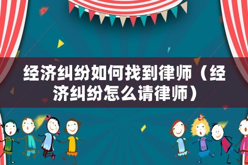 經濟糾紛如何找到律師（經濟糾紛怎么請律師）