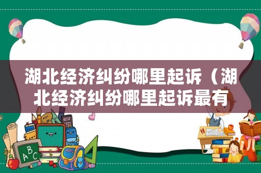 湖北經(jīng)濟(jì)糾紛哪里起訴（湖北經(jīng)濟(jì)糾紛哪里起訴最有效）