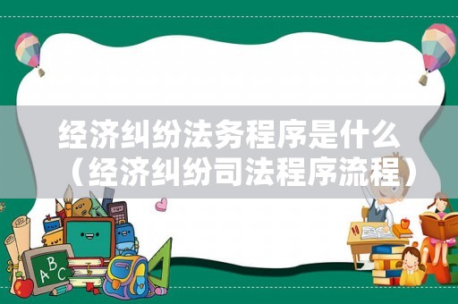 經濟糾紛法務程序是什么（經濟糾紛司法程序流程）