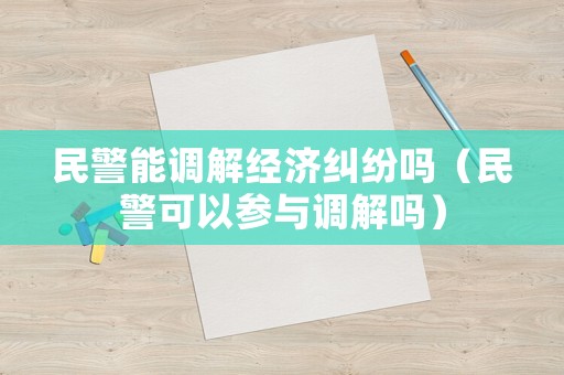 民警能調(diào)解經(jīng)濟(jì)糾紛嗎（民警可以參與調(diào)解嗎）