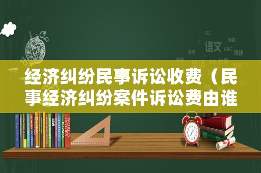 經濟糾紛民事訴訟收費（民事經濟糾紛案件訴訟費由誰繳納）