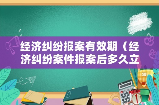 經濟糾紛報案有效期（經濟糾紛案件報案后多久立案）