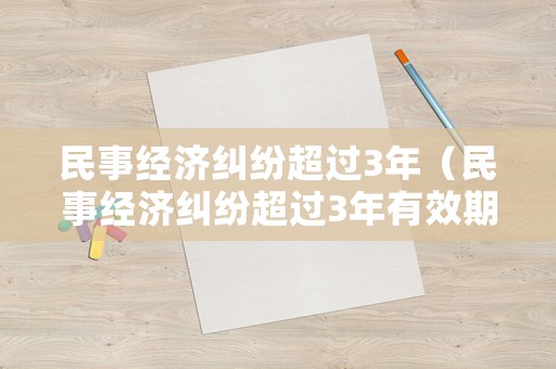 民事經(jīng)濟(jì)糾紛超過3年（民事經(jīng)濟(jì)糾紛超過3年有效期）