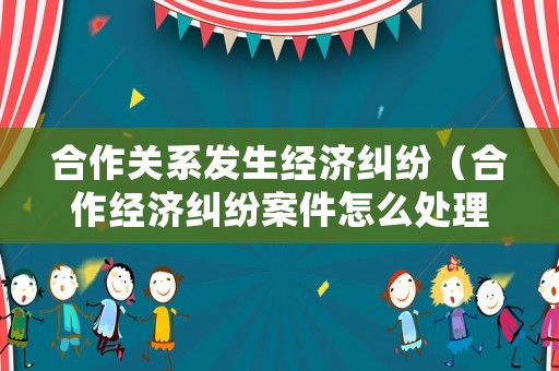 合作關系發生經濟糾紛（合作經濟糾紛案件怎么處理）