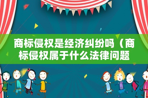 商標侵權是經濟糾紛嗎（商標侵權屬于什么法律問題）