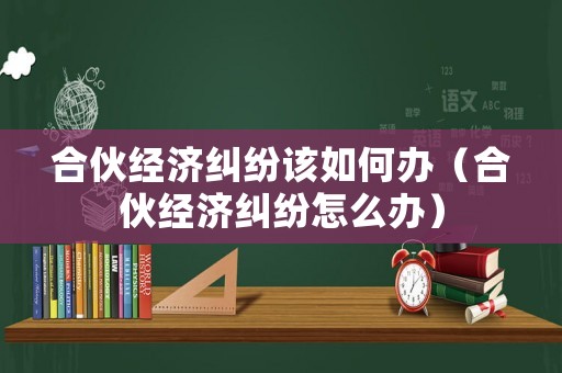 合伙經濟糾紛該如何辦（合伙經濟糾紛怎么辦）