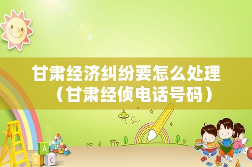 甘肅經濟糾紛要怎么處理（甘肅經偵電話號碼）