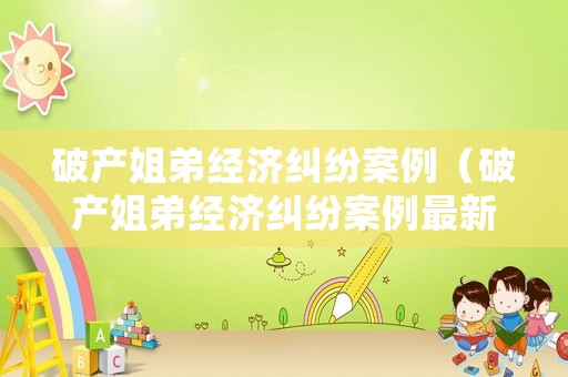 破產姐弟經濟糾紛案例（破產姐弟經濟糾紛案例最新）